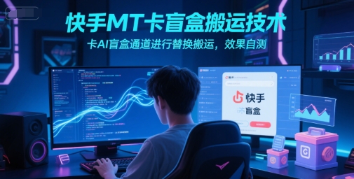 快手MT卡盲盒搬运技术，卡AI盲盒通道进行替换搬运，效果自测-董叔项目网