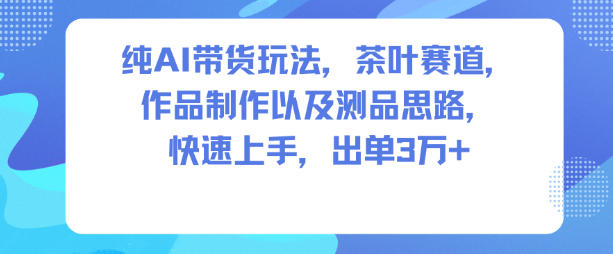 纯AI带货玩法，茶叶赛道，制作以及思路，快速上手，出单3W+-董叔项目网
