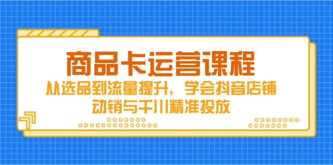 商品卡运营课程，从选品到流量提升，学会抖音店铺动销与千川精准投放-董叔项目网