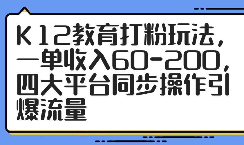 K12教育打粉玩法,一单收入60-200,四大平台同步操作引爆流量-董叔项目网