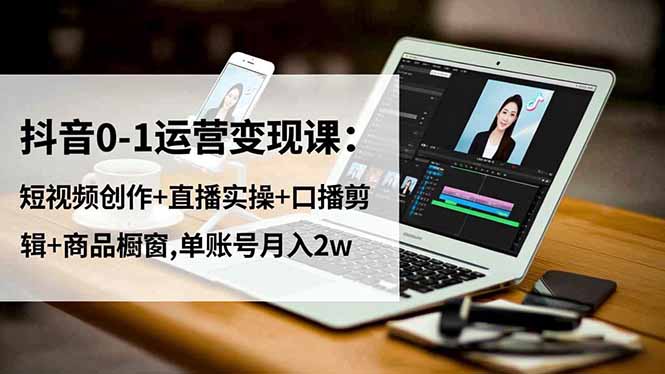 抖音0-1运营变现课：短视频创作+直播实操+口播剪辑+商品橱窗,单账号月入2w-董叔项目网