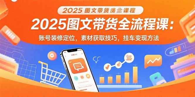 2025图文带货全流程课:账号装修定位,素材获取技巧,挂车变现方法-董叔项目网