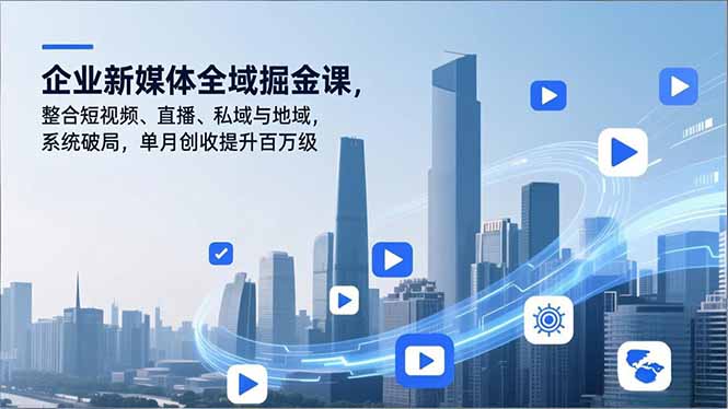 企业新媒体全域掘金课，整合短视频、直播、私域与地域，系统破局，单月创收提升百万级-董叔项目网