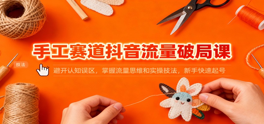 手工赛道抖音流量破局课：避开认知误区，掌握流量思维和实操技法，新手快速起号-董叔项目网
