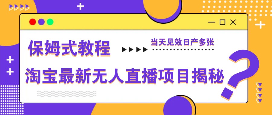 淘宝最新无人直播项目揭秘，保姆式教程，当天见效日产多张-董叔项目网