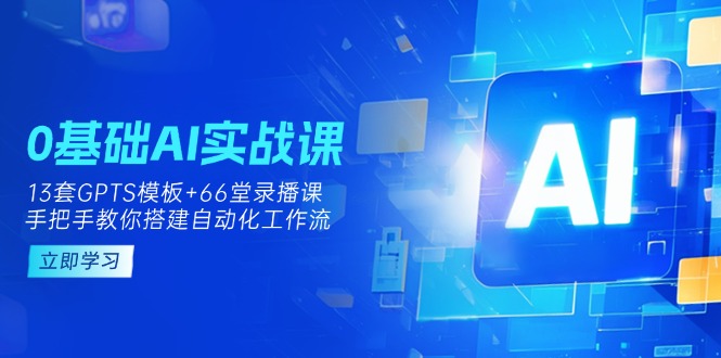 0基础AI实操课：13套GPTS模板+66字录播课，手把手教你搭建自动化工作流-董叔项目网