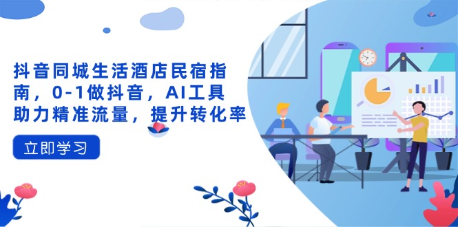 抖音同城生活酒店民宿指南,0-1做抖音,AI工具助力精准流量,提升转化率-董叔项目网