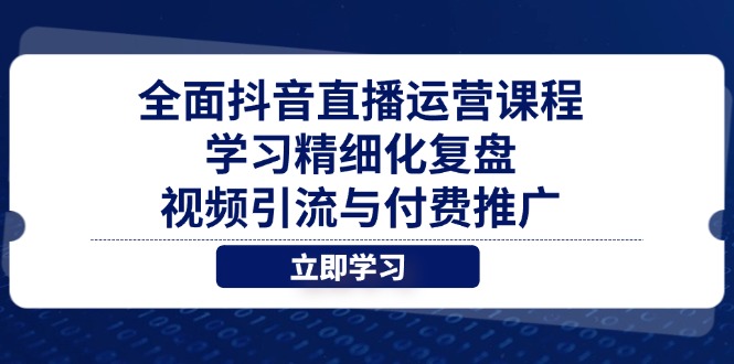 全面抖音直播运营课程，学习精细化复盘、视频引流与付费推广-董叔项目网
