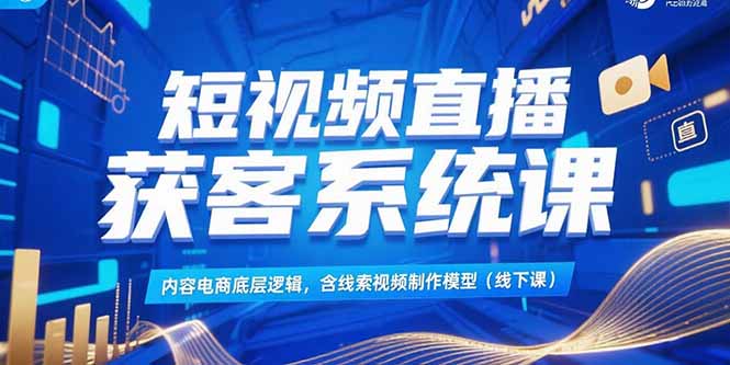 短视频直播获客系统课，内容电商底层逻辑，含线索视频制作模型(线下课-董叔项目网