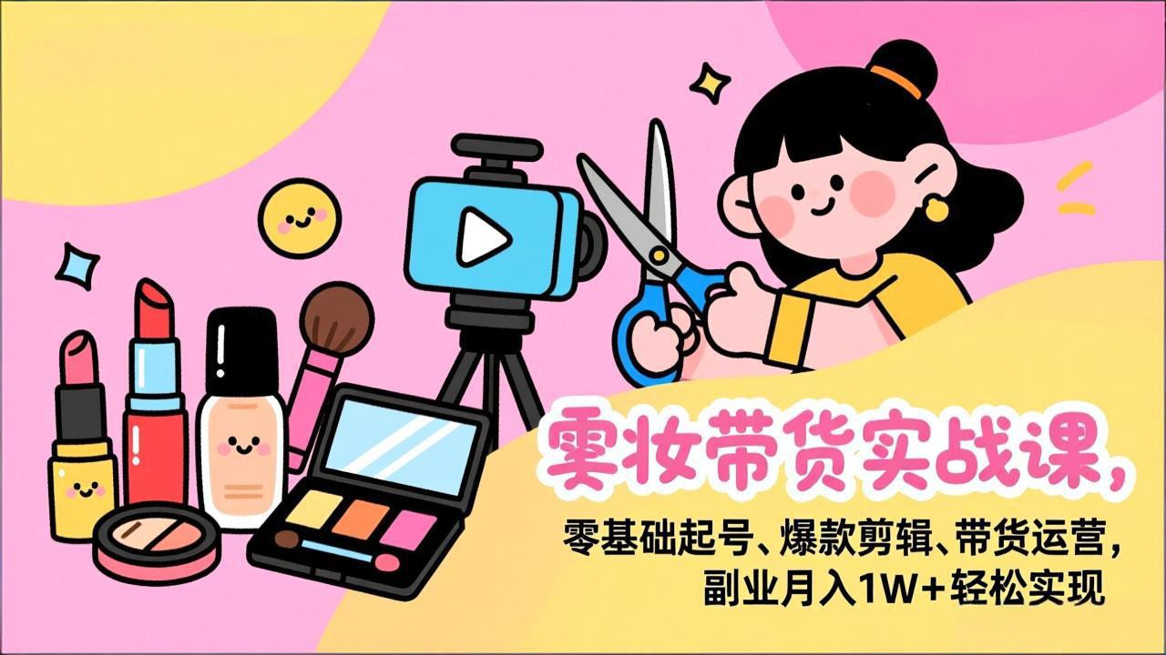 美妆带货实战课，零基础起号、爆款剪辑、带货运营，副业月入1W+轻松实现-董叔项目网