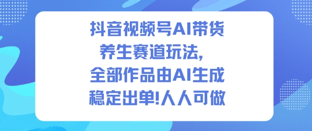抖音视频号AI带货养生赛道玩法，全部作品由AI生成，发了1500条作品，出了2W多单，人人可做-董叔项目网