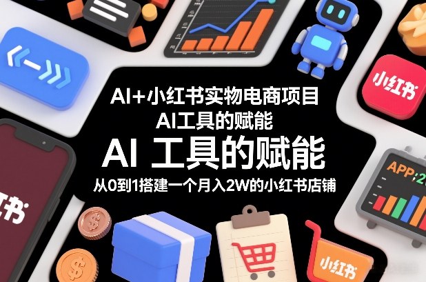 AI+小红书实物电商项目，AI工具的赋能，从0到1搭建一个月入2W的小红书店铺-董叔项目网