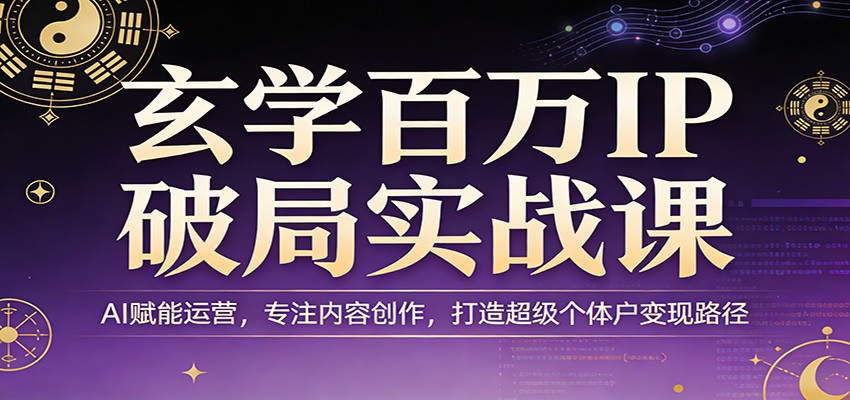 玄学百万IP破局实战课：AI赋能运营，专注内容创作，打造超级个体户变现路径-董叔项目网