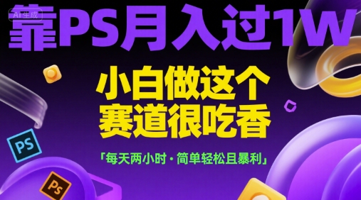 靠PS月入过1W，小白做这个赛道很吃香，每天两小时，简单轻松且暴利【揭秘】-董叔项目网