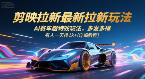 剪映拉新最新拉新玩法，AI赛车服特效玩法，多发多得，有人一天挣1k+(详细教程)-董叔项目网