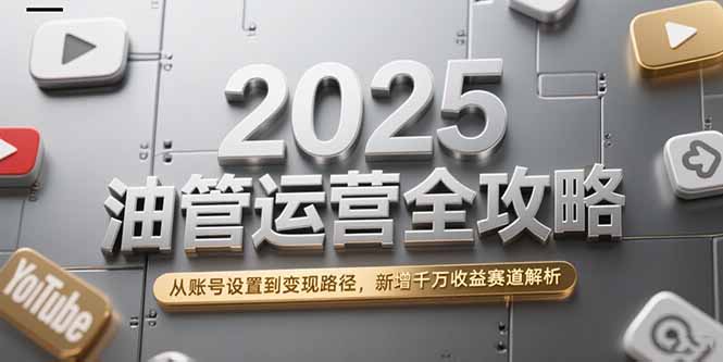 2025油管运营全攻略，从账号设置到变现路径，新增千万收益赛道解析-董叔项目网