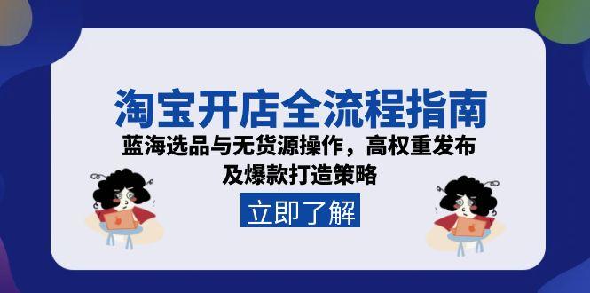 淘宝开店全流程指南，蓝海选品与无货源操作，高权重发布及爆款打造策略-董叔项目网