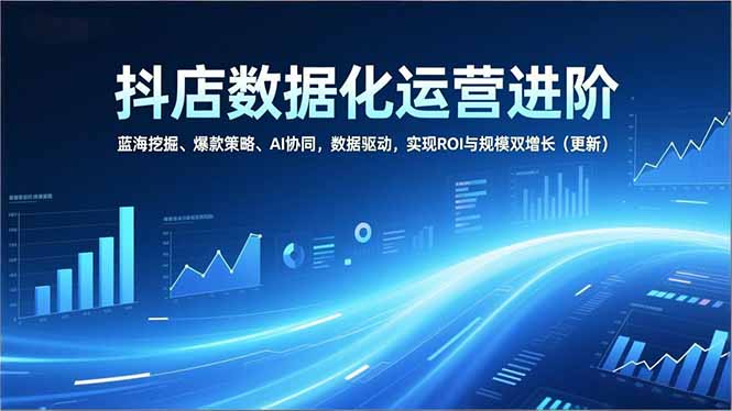 抖店数据化运营进阶，蓝海挖掘、爆款策略、AI协同，数据驱动，实现ROI与规模双增长(更新-董叔项目网
