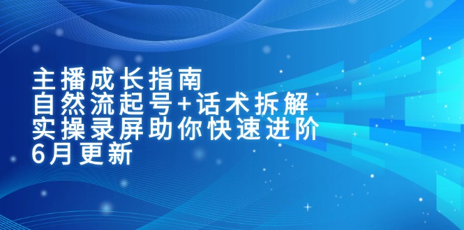 主播成长指南：自然流起号+话术拆解，实操录屏助你快速进阶(6月更新-董叔项目网