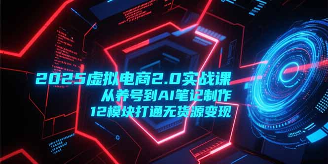 2025虚拟电商2.0实战课，从养号到AI笔记制作，12模块打通无货源变现-董叔项目网