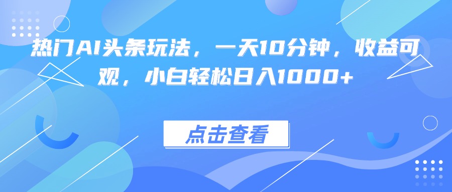 热门AI头条玩法，一天10分钟，收益可观，小白轻松日入1000+-董叔项目网