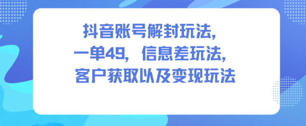 抖音账号解封玩法，一单49，信息差玩法，客户获取以及变现玩法-董叔项目网