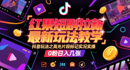 红果短剧拉新最新玩法教学，抖音玩法之高光片段标记实况实操，0粉日入几张-董叔项目网