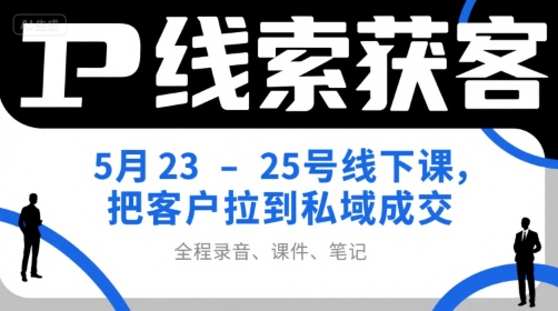 IP线索获客5月23-25号线下课，把客户拉到私域成交(录音+课件+笔记)-董叔项目网