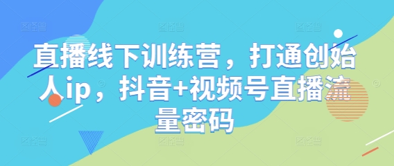 直播线下训练营，打通创始人ip，抖音+视频号直播流量密码-董叔项目网