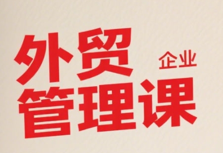中小外贸企业管理课，系统性强，直击痛点，助企业全面提升管理智慧-董叔项目网
