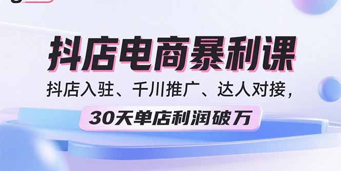 2025抖店电商暴利课，抖店入驻、千川推广、达人对接，30天单店利润破万-董叔项目网