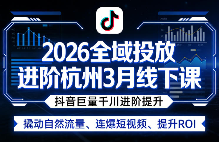 2026全域投放进阶杭州3月线下课,抖音巨量千川进阶提升,撬动自然流量、连爆短视频、提升ROI-董叔项目网