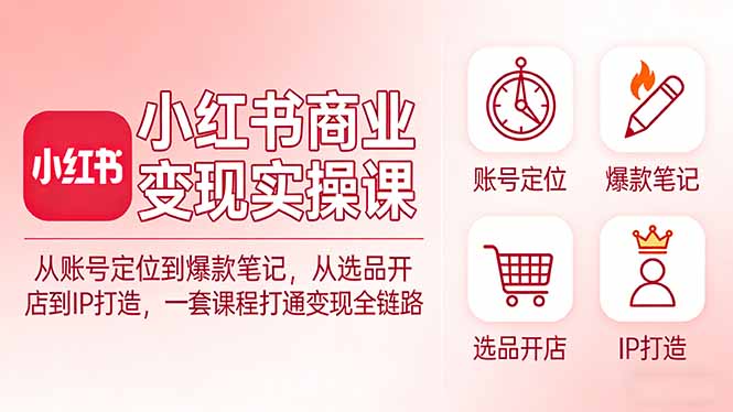 小红书商业变现实操课：从账号定位到爆款笔记，从选品开店到IP打造，一套课程打通变现全链路-董叔项目网