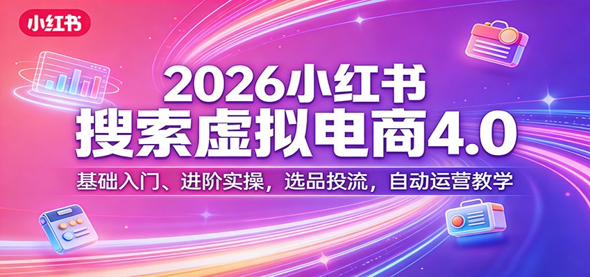 2026小红书搜索虚拟电商4.0：基础入门、进阶实操，选品投流，自动运营教学-董叔项目网