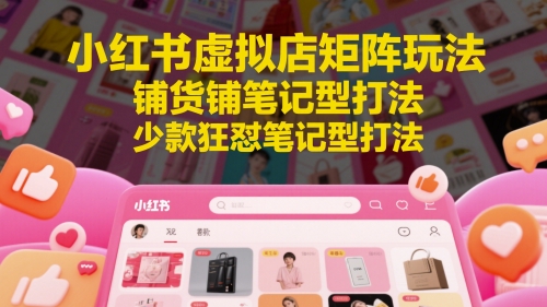 小红书虚拟店矩阵玩法，铺货铺笔记型打法，少款狂怼笔记型打法(更新)-董叔项目网