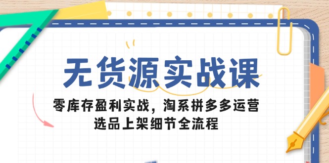 无货源实战课:零库存盈利实战,淘系拼多多运营,选品上架细节全流程-董叔项目网