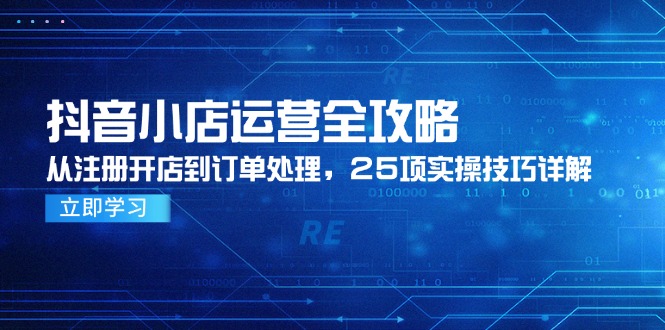 抖音小店运营全攻略，从注册开店到订单处理，25项实操技巧详解-董叔项目网