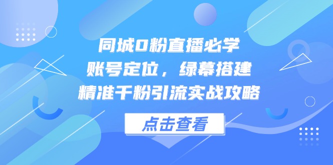 同城0粉直播必学，账号定位，绿幕搭建，精准千粉引流实战攻略-董叔项目网