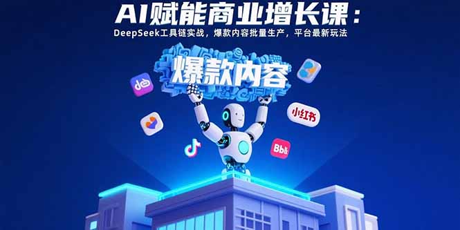 AI赋能商业增长课：DeepSeek工具链实战，爆款内容批量生产，平台最新玩法-董叔项目网