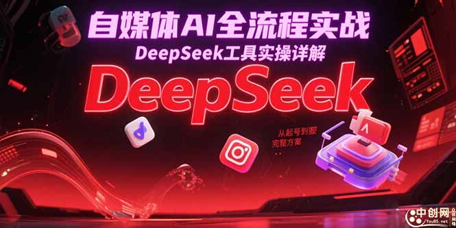 自媒体AI全流程实战,DeepSeek工具实操详解,从起号到变现完整方案-董叔项目网