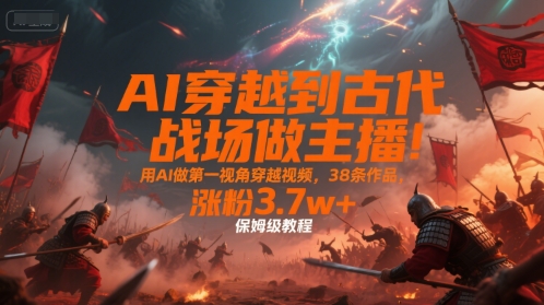 AI穿越到古代战场做主播！用AI做第一视角穿越视频，38条作品，涨粉3.7w+，保姆级教程-董叔项目网