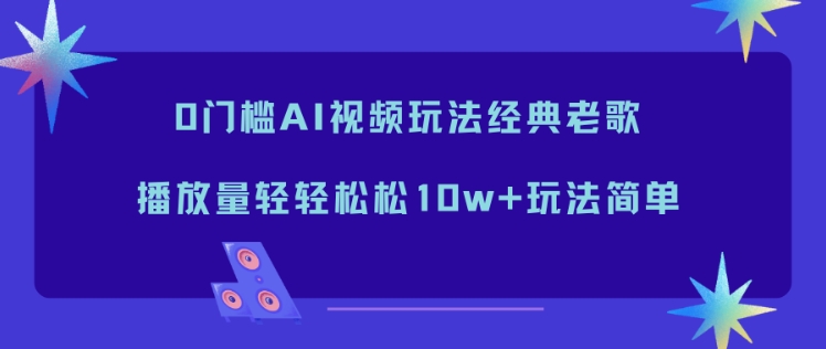 0门槛AI视频玩法经典老歌,播放量轻轻松松10w+玩法简单-董叔项目网