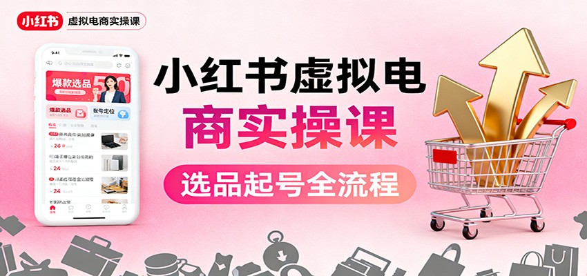 小红书虚拟电商实操课:选品起号+AI 内容创作+店铺运营+引流私域+自动化发笔记-董叔项目网