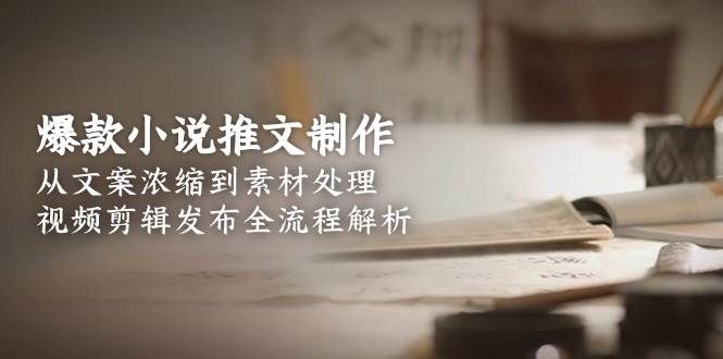 爆款小说推文制作,从文案浓缩到素材处理,视频剪辑发布全流程解析-董叔项目网