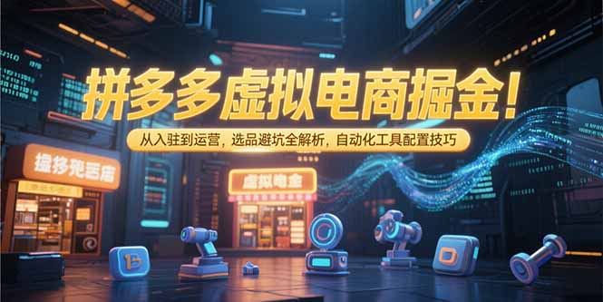 拼多多虚拟电商掘金：从入驻到运营，选品避坑全解析，自动化工具配置技巧-董叔项目网