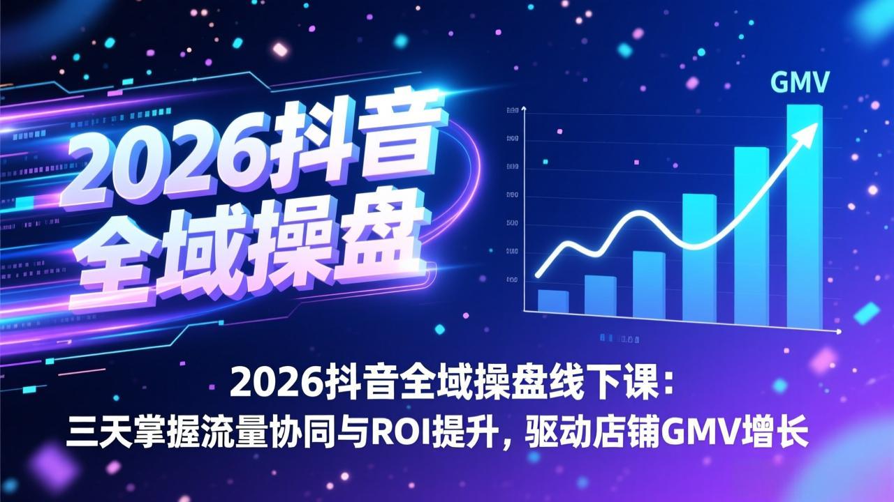 2026抖音全域操盘线下课：三天掌握流量协同与ROI提升，驱动店铺GMV增长-董叔项目网