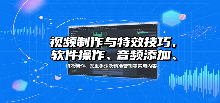 视频制作与特效技巧：软件操作、音频添加、特效制作、去重手法及精准营销等实用内容-董叔项目网