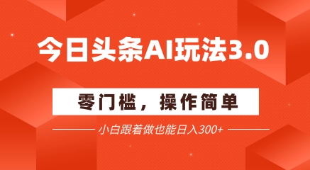 今日头条爆文玩法3.0  配合AI工具轻松矩阵    小白也能日入3张+-董叔项目网