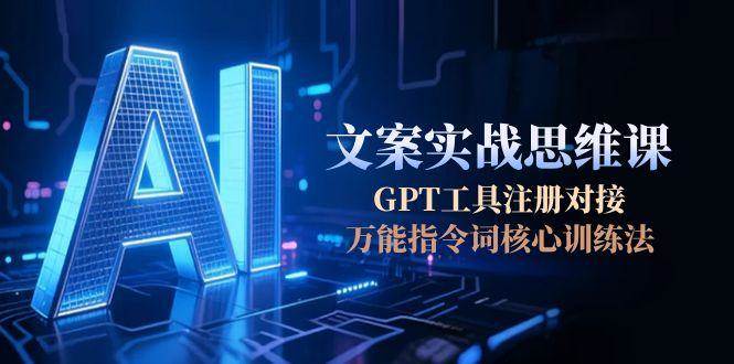 AI文案实战思维课，GPT工具注册对接，万能指令词核心训练法-董叔项目网