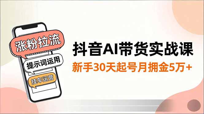 抖音AI带货实战课，涨粉拉流、提示词运用、挂车运营，新手30天起号月佣金5万+-董叔项目网